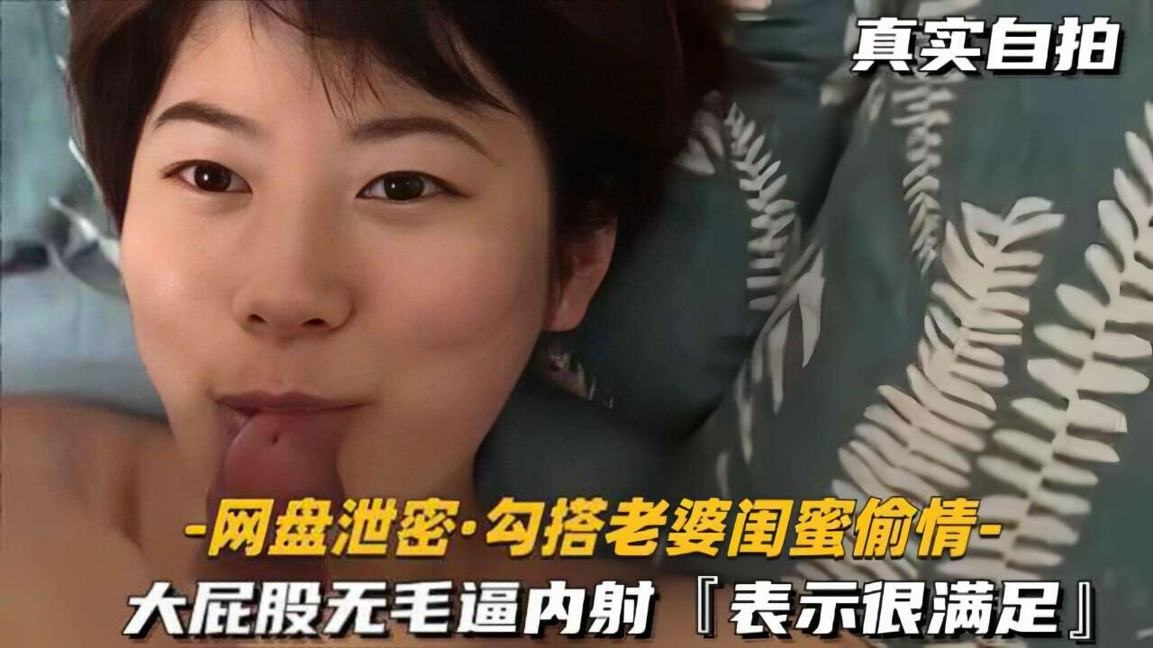 【网盘泄密勾搭老婆闺蜜偷情】大屁股无毛逼内射，表示很满足