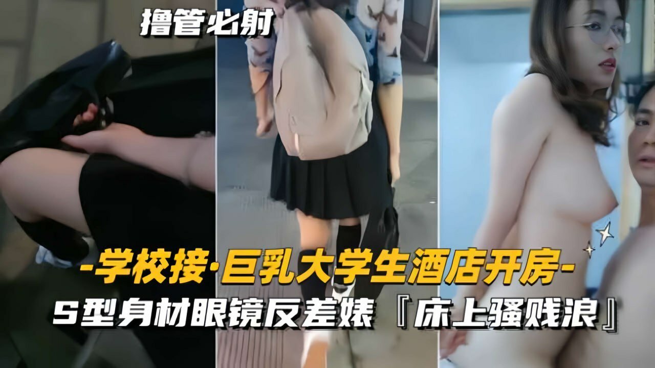 ✨【学校接巨乳大学生去酒店开房】S型身材眼镜反差婊，外表清纯传统，床上骚贱浪