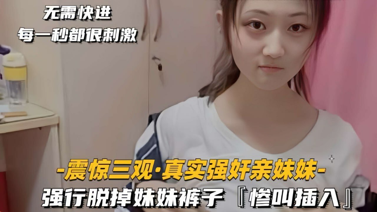 ✨【第一视角强奸实拍】哥哥全程记录冲进妹妹房间脱掉妹妹裤子强行插入，妹妹奶声惨叫，每一秒都无比刺激