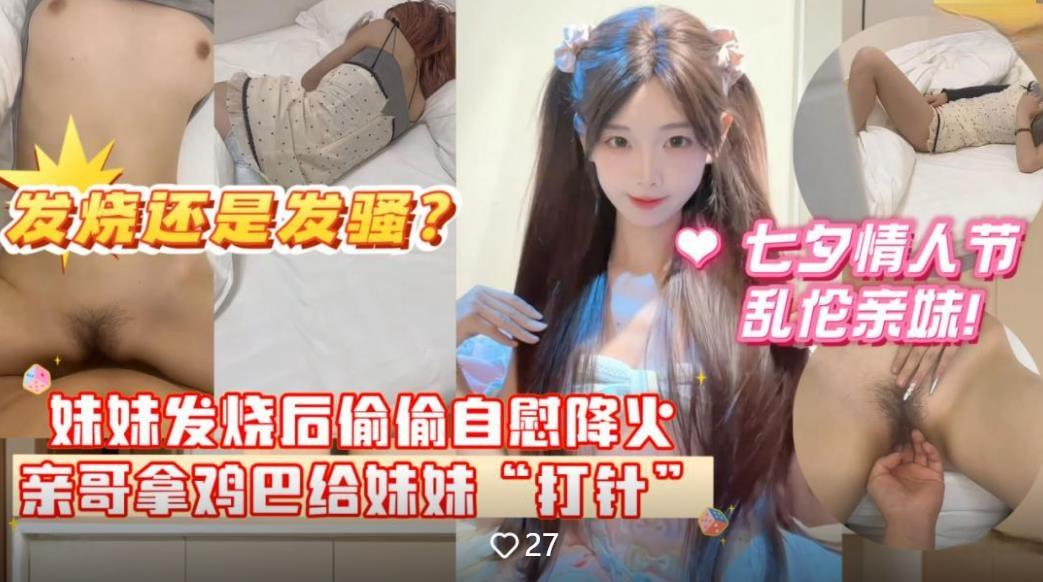 七夕情人节乱伦亲妹妹❤️妹妹发烧后自慰给自己降火哥哥掏出鸡巴给妹妹“打针”分不清妹妹是发烧还是发骚无水印版